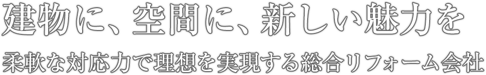 建物に、空間に、新しい魅力を 柔軟な対応力で理想を実現する総合リフォーム会社です